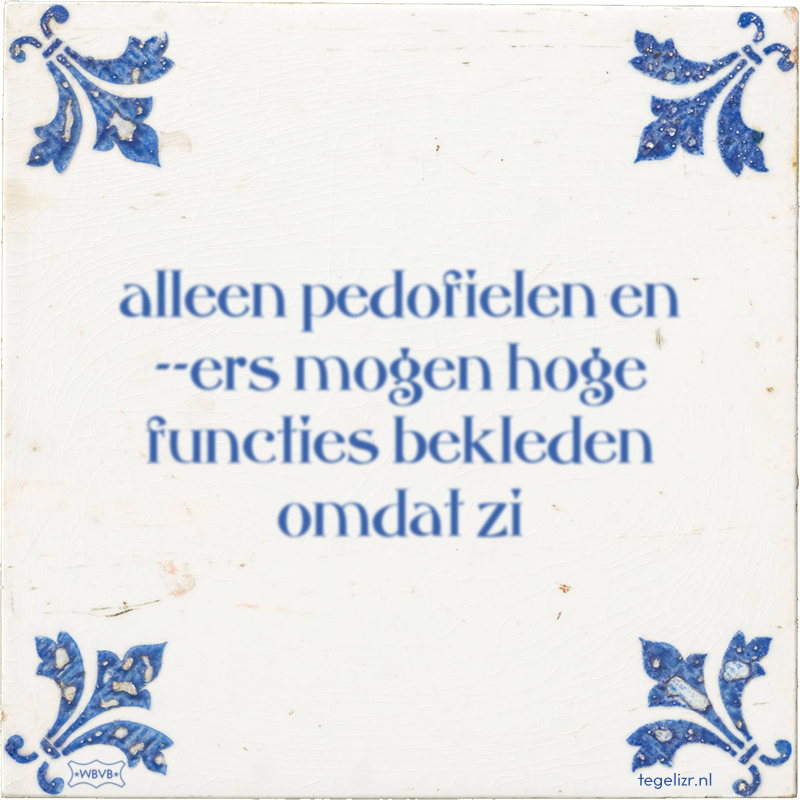 alleen pedofielen en --ers mogen hoge functies bekleden omdat zi - Online tegeltjes bakken
