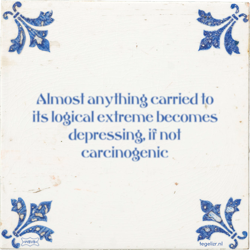 Almost anything carried to its logical extreme becomes depressing, if not carcinogenic - Online tegeltjes bakken