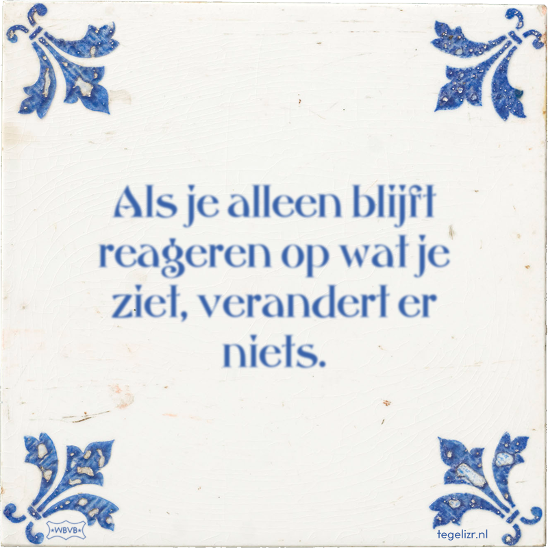 Als je alleen blijft reageren op wat je ziet, verandert er niets. - Online tegeltjes bakken