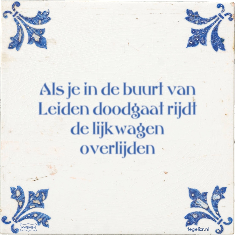 Als je in de buurt van Leiden doodgaat rijdt de lijkwagen overlijden - Online tegeltjes bakken