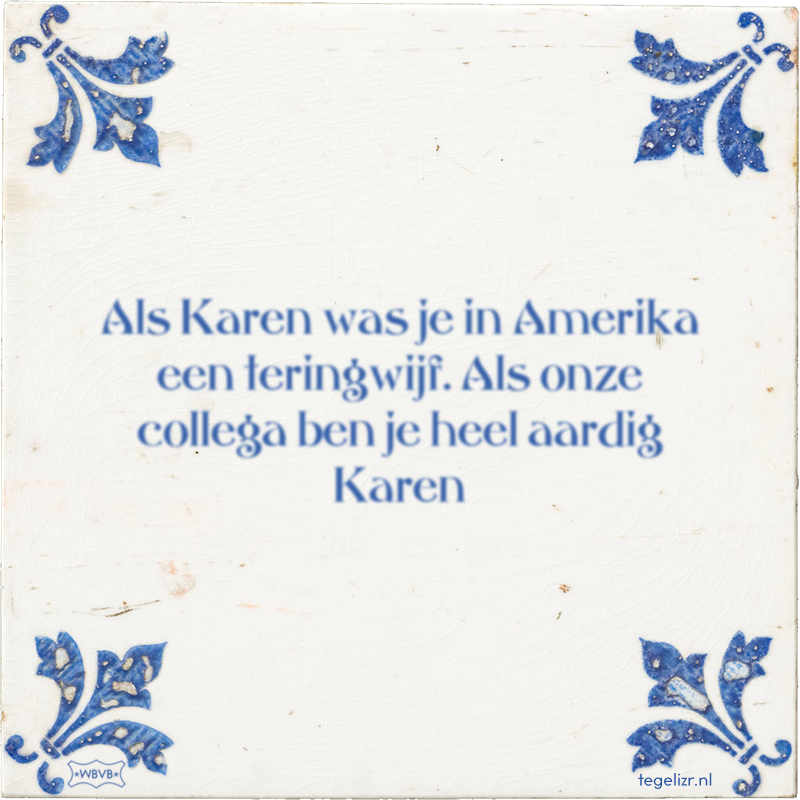Als Karen was je in Amerika een teringwijf. Als onze collega ben je heel aardig Karen - Online tegeltjes bakken