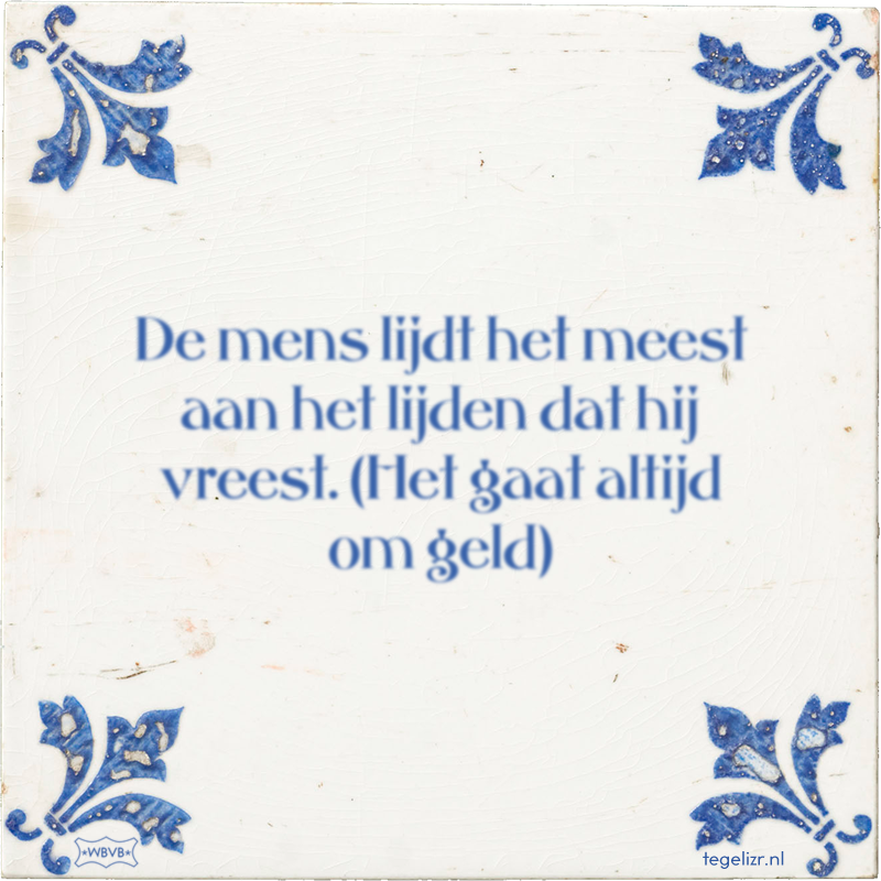 De mens lijdt het meest aan het lijden dat hij vreest. (Het gaat altijd om geld) - Online tegeltjes bakken