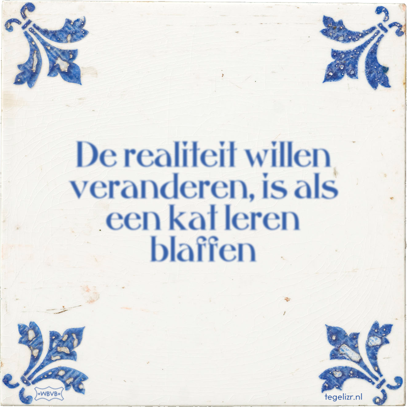 De realiteit willen veranderen, is als een kat leren blaffen - Online tegeltjes bakken