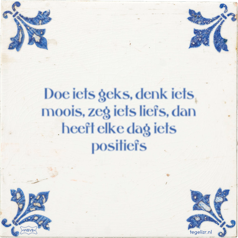 Doe iets geks, denk iets moois, zeg iets liefs, dan heeft elke dag iets positiefs - Online tegeltjes bakken