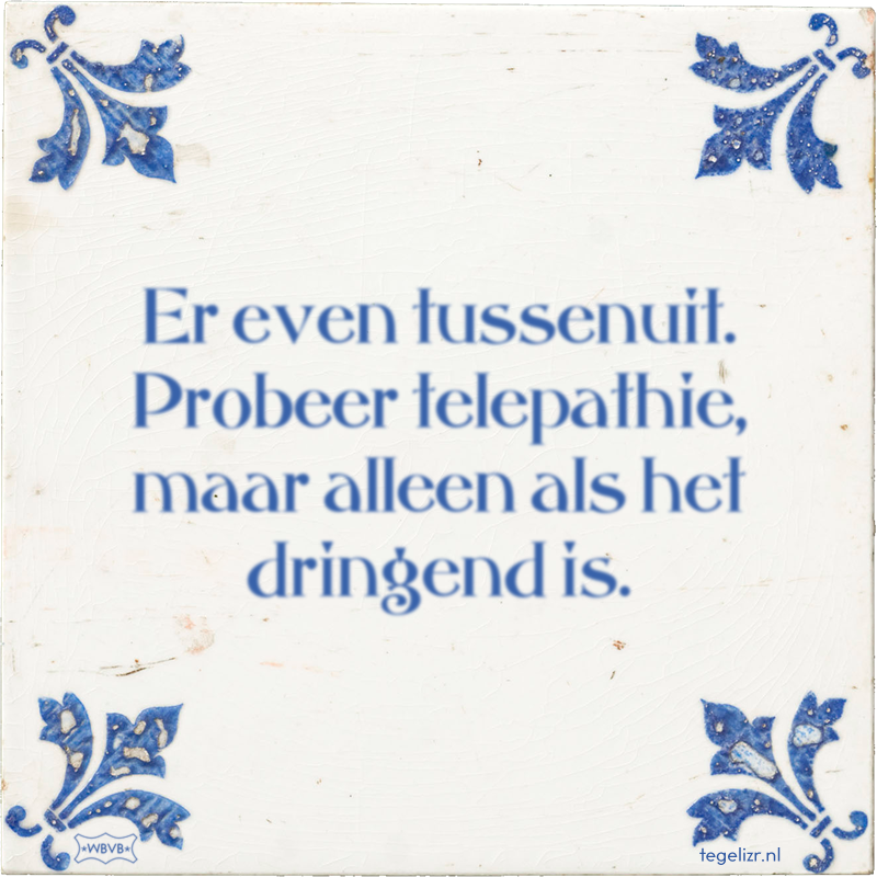 Er even tussenuit. Probeer telepathie, maar alleen als het dringend is. - Online tegeltjes bakken