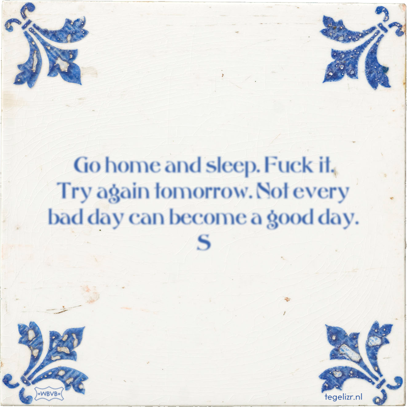 Go home and sleep. Fuck it. Try again tomorrow. Not every bad day can become a good day. S - Online tegeltjes bakken
