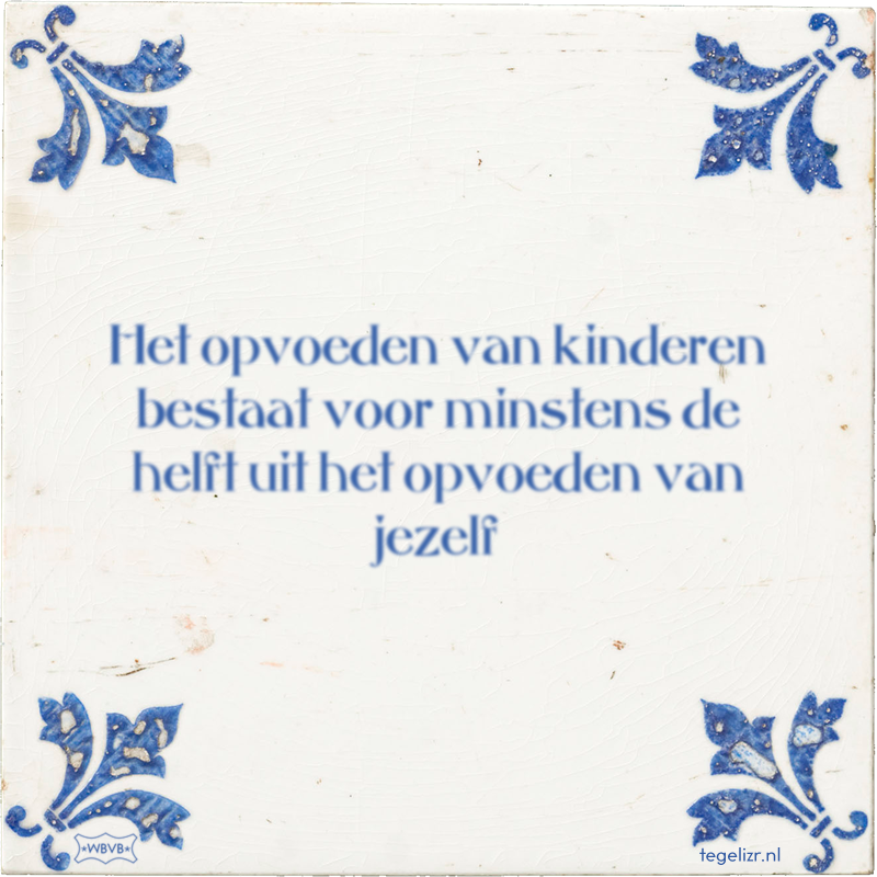 Het opvoeden van kinderen bestaat voor minstens de helft uit het opvoeden van jezelf - Online tegeltjes bakken