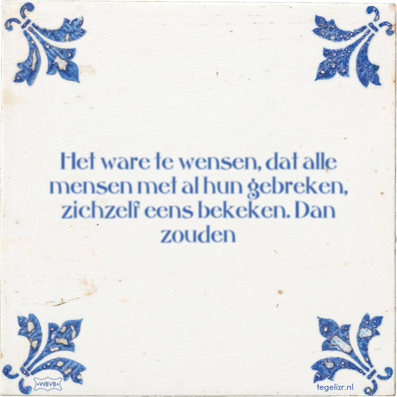 Het ware te wensen, dat alle mensen met al hun gebreken, zichzelf eens bekeken. Dan zouden - Online tegeltjes bakken