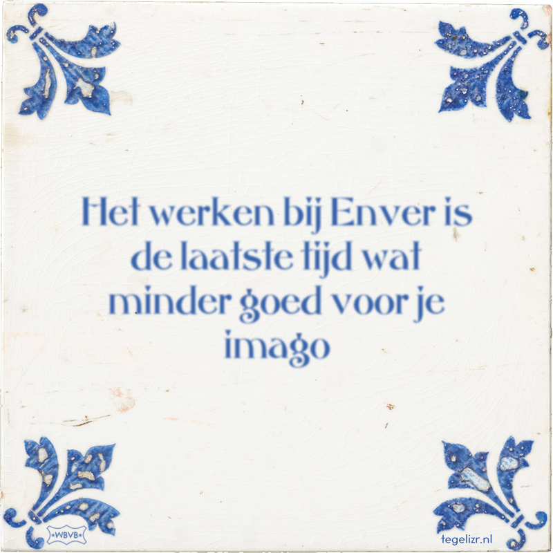 Het werken bij Enver is de laatste tijd wat minder goed voor je imago - Online tegeltjes bakken