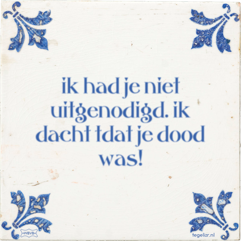 ik had je niet uitgenodigd. ik dacht tdat je dood was! - Online tegeltjes bakken