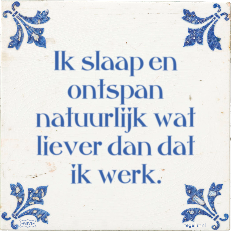 Ik slaap en ontspan natuurlijk wat liever dan dat ik werk. - Online tegeltjes bakken