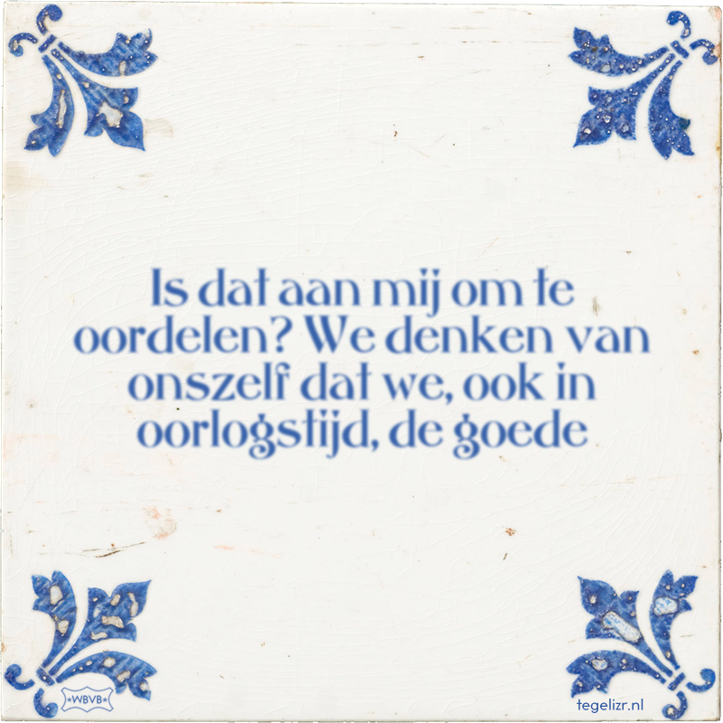 Is dat aan mij om te oordelen? We denken van onszelf dat we, ook in oorlogstijd, de goede - Online tegeltjes bakken