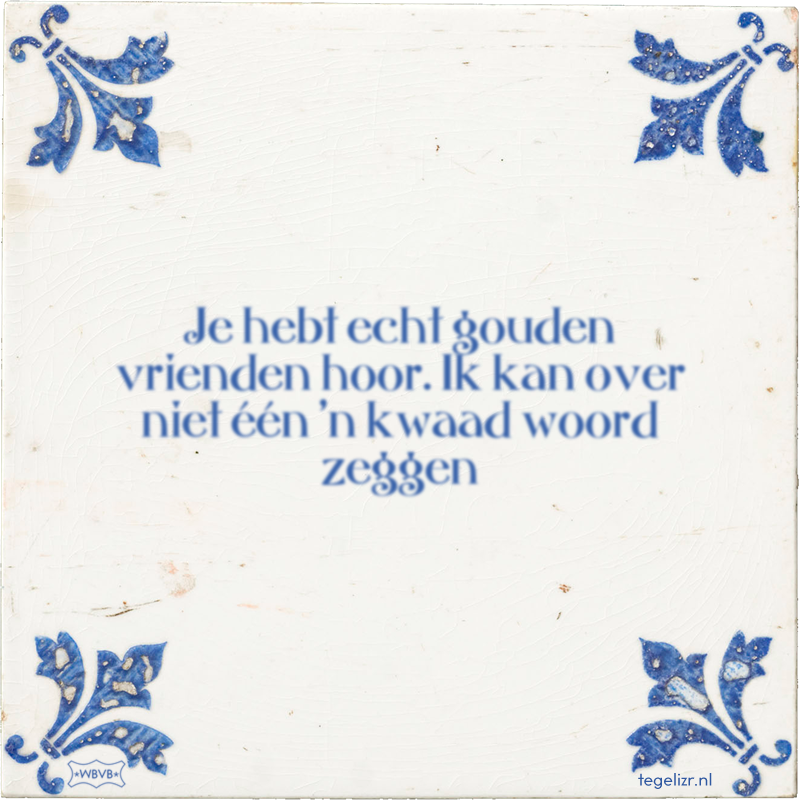 Je hebt echt gouden vrienden hoor. Ik kan over niet één 'n kwaad woord zeggen - Online tegeltjes bakken
