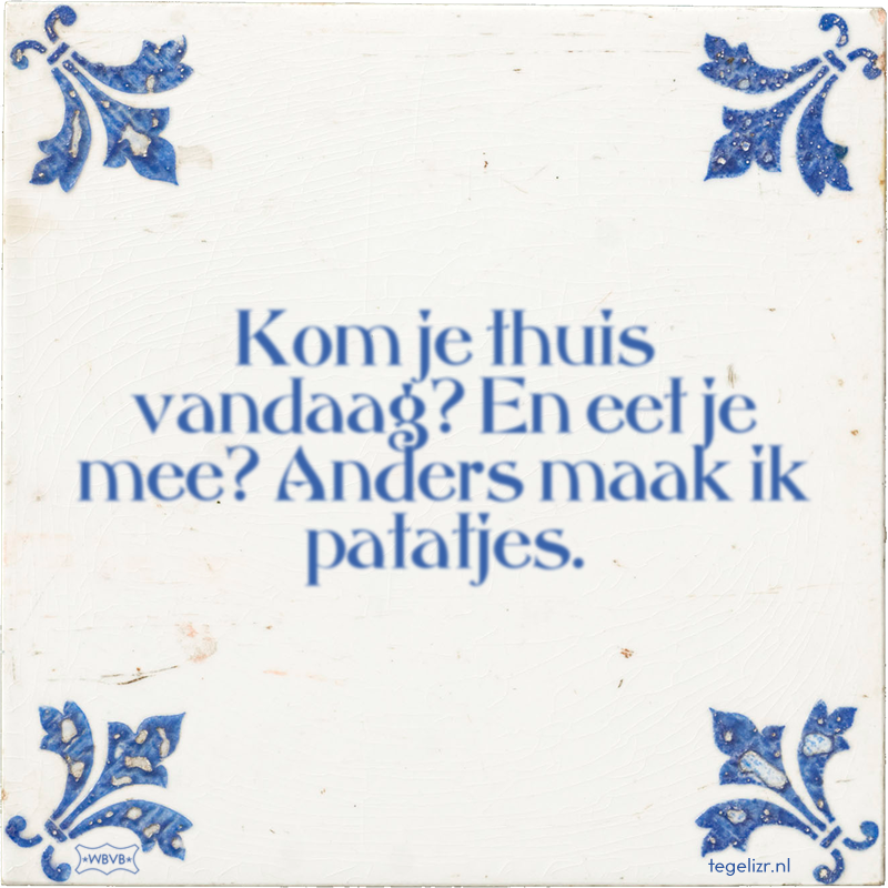 Kom je thuis vandaag? En eet je mee? Anders maak ik patatjes. - Online tegeltjes bakken