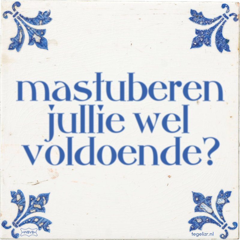 mastuberen jullie wel voldoende? - Online tegeltjes bakken
