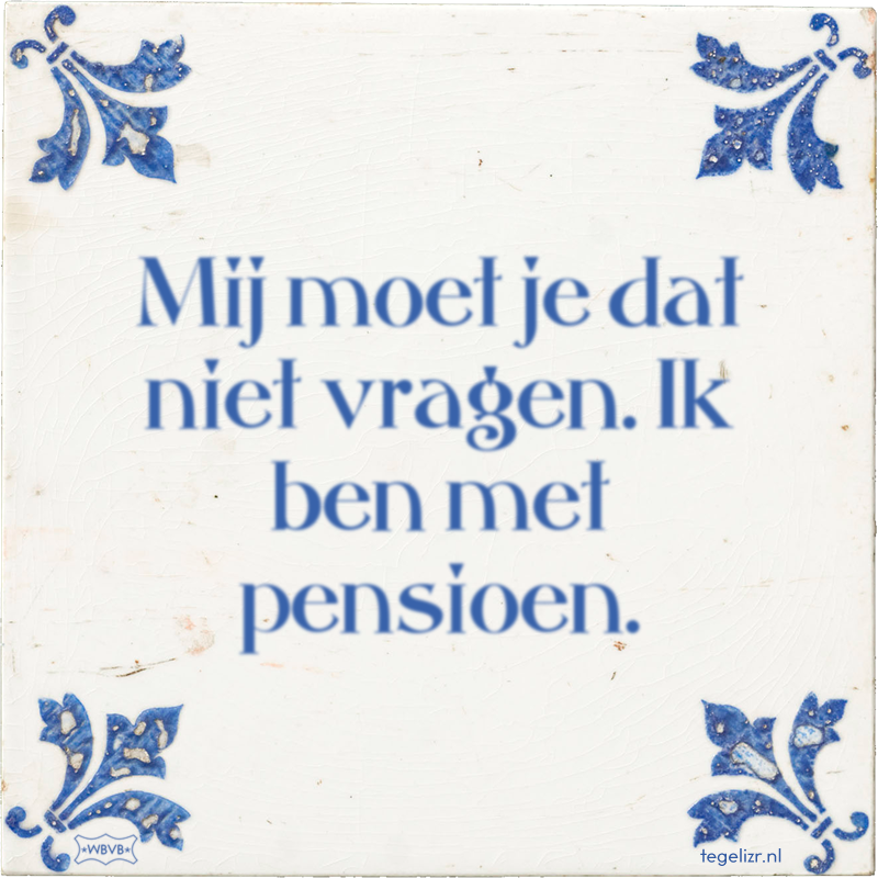 Mij moet je dat niet vragen. Ik ben met pensioen. - Online tegeltjes bakken