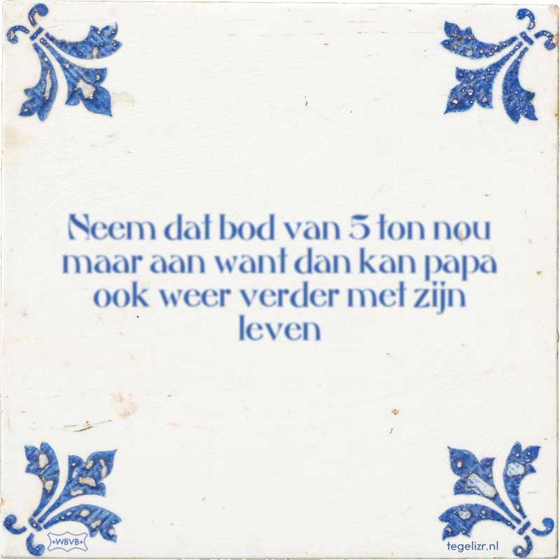 Neem dat bod van 5 ton nou maar aan want dan kan papa ook weer verder met zijn leven - Online tegeltjes bakken