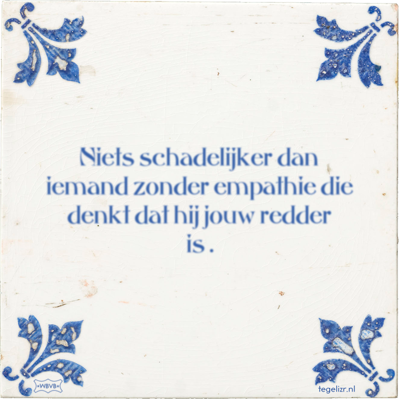 Niets schadelijker dan iemand zonder empathie die denkt dat hij jouw redder is . - Online tegeltjes bakken
