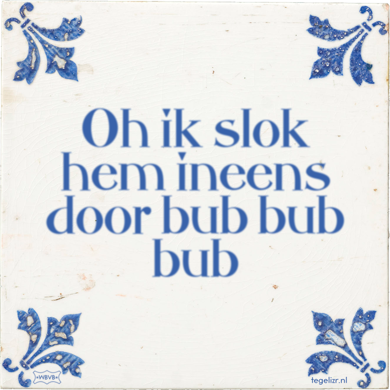 Oh ik slok hem ineens door bub bub bub - Online tegeltjes bakken