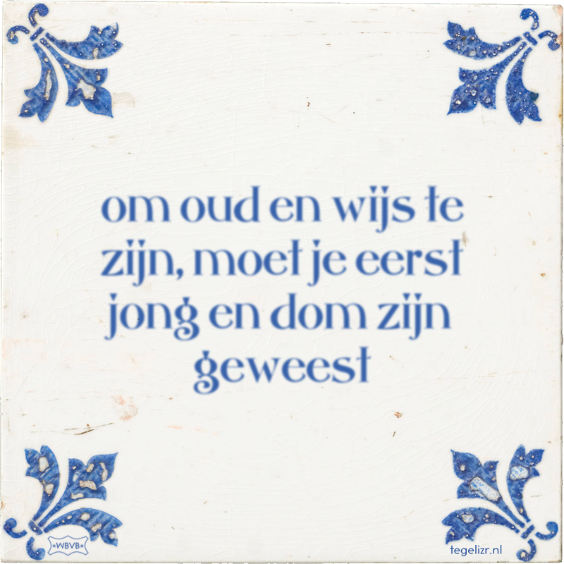 om oud en wijs te zijn, moet je eerst jong en dom zijn geweest - Online tegeltjes bakken