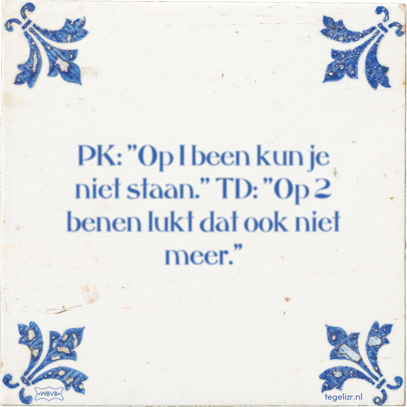 PK: ''Op 1 been kun je niet staan.'' TD: ''Op 2 benen lukt dat ook niet meer.