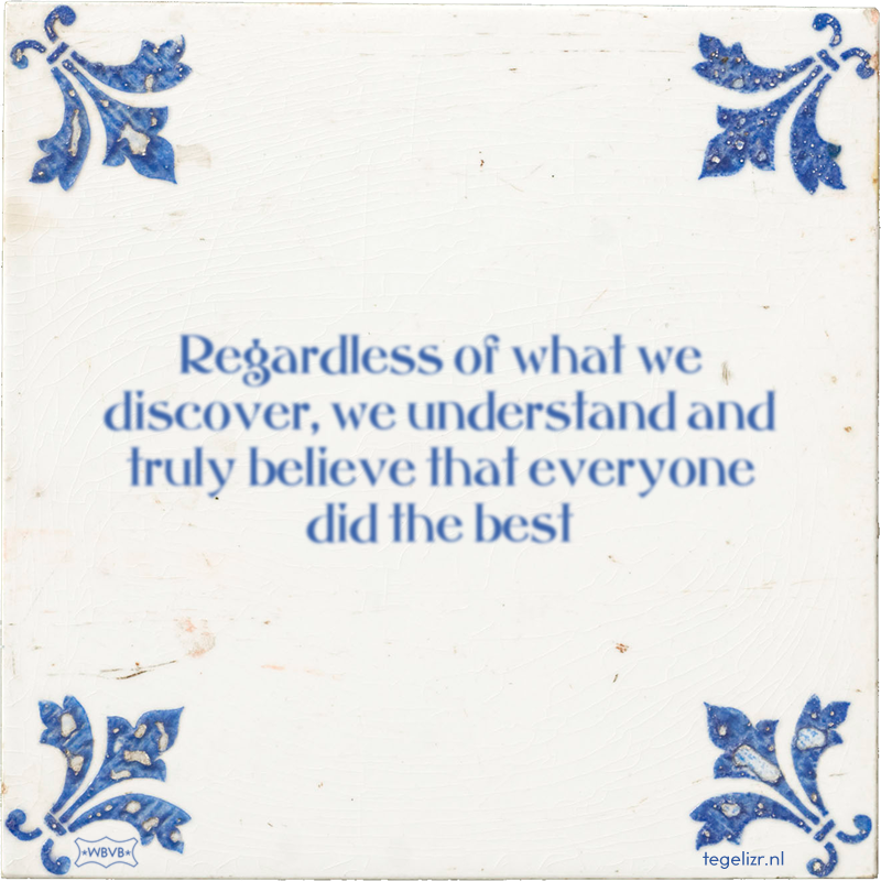 Regardless of what we discover, we understand and truly believe that everyone did the best - Online tegeltjes bakken