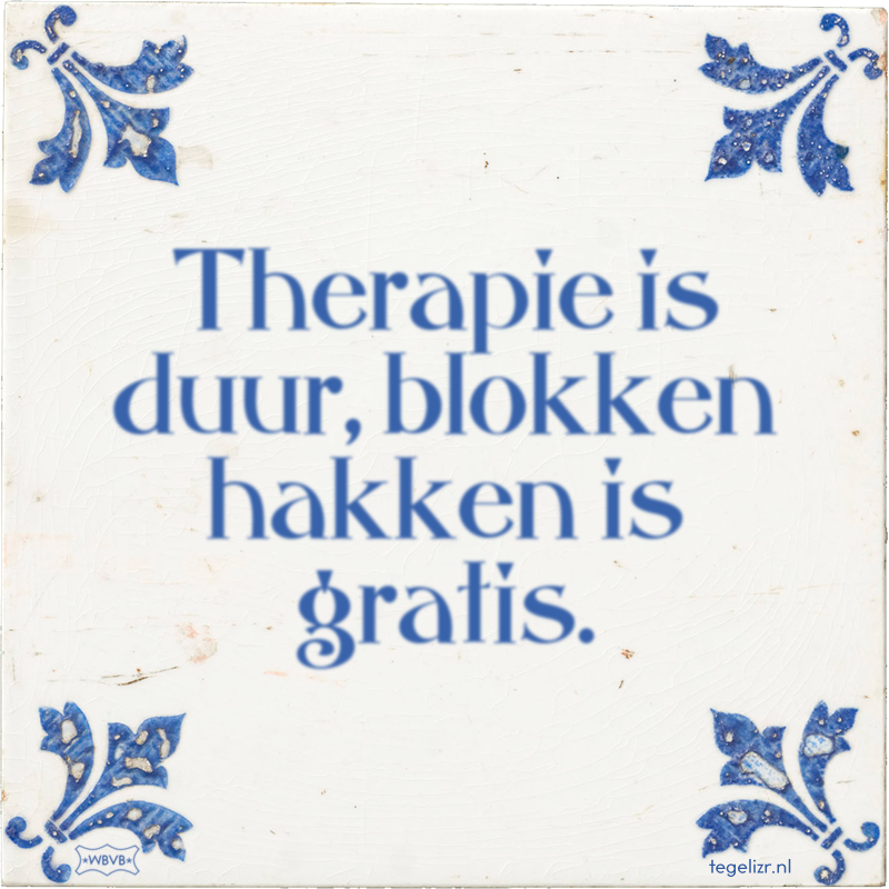 Therapie is duur, blokken hakken is gratis. - Online tegeltjes bakken