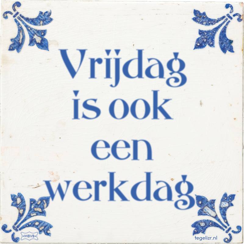 Vrijdag is ook een werkdag. - Online tegeltjes bakken