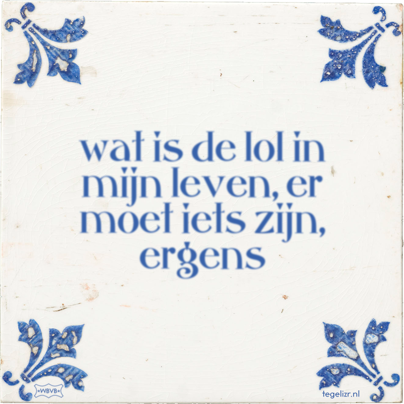 wat is de lol in mijn leven, er moet iets zijn, ergens - Online tegeltjes bakken