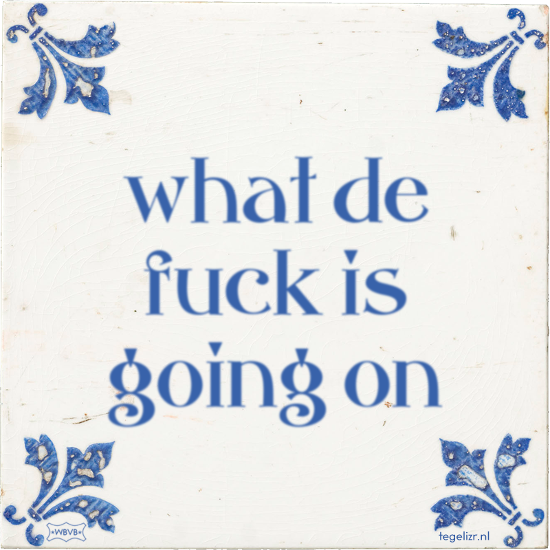 what de fuck is going on - Online tegeltjes bakken
