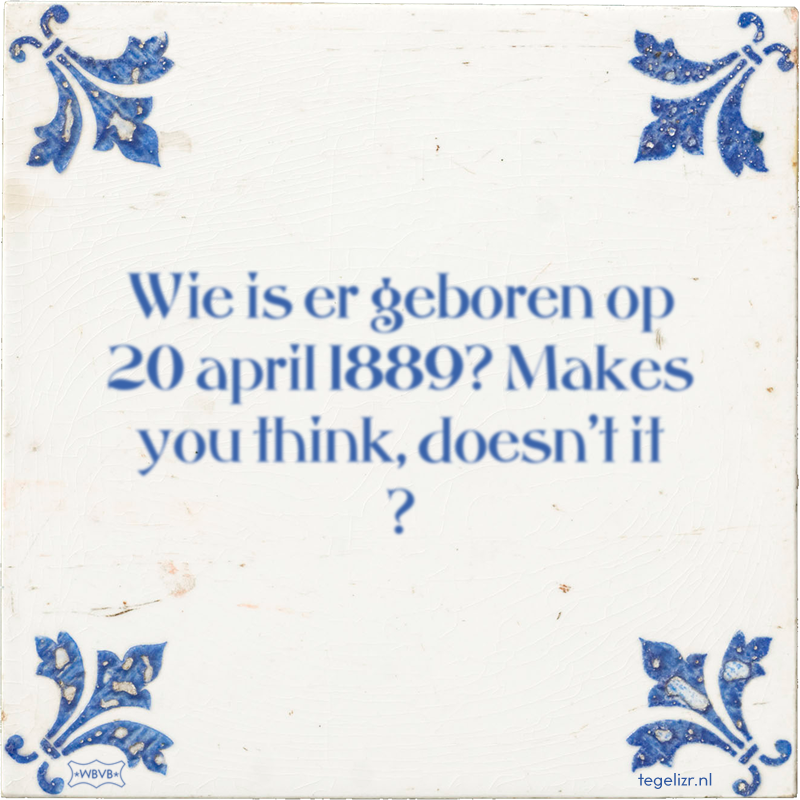 Wie is er geboren op 20 april 1889? Makes you think, doesn't it ? - Online tegeltjes bakken