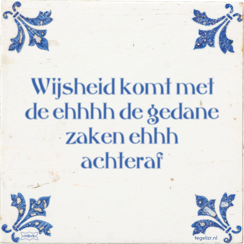 Wijsheid komt met de ehhhh de gedane zaken ehhh achteraf - Online tegeltjes bakken