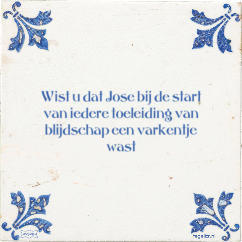 Wist u dat Jose bij de start van iedere toeleiding van blijdschap een varkentje wast - Online tegeltjes bakken