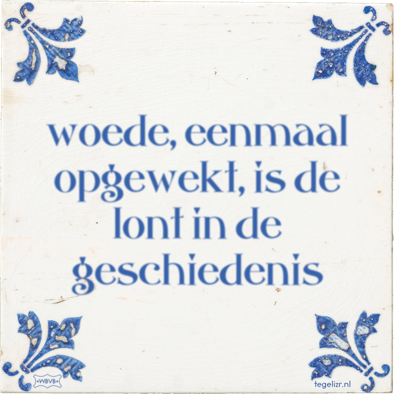 woede, eenmaal opgewekt, is de lont in de geschiedenis - Online tegeltjes bakken